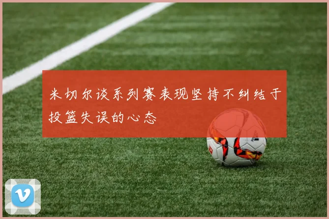 米切尔谈系列赛表现坚持不纠结于投篮失误的心态