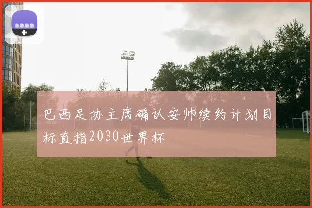 巴西足协主席确认安帅续约计划目标直指2030世界杯