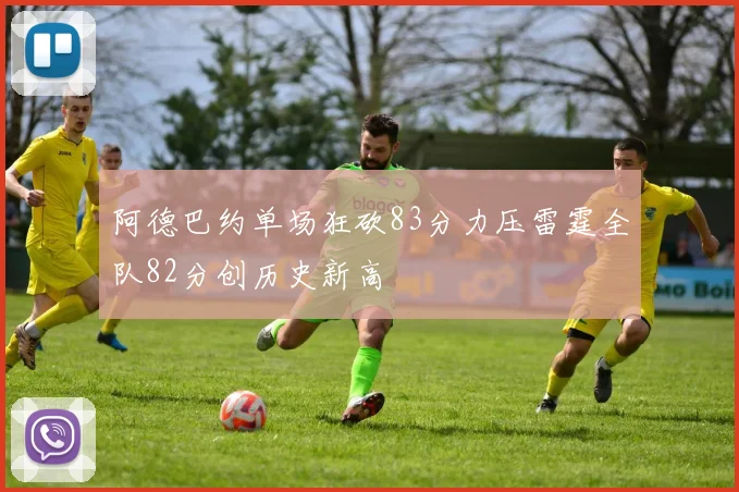 阿德巴约单场狂砍83分力压雷霆全队82分创历史新高