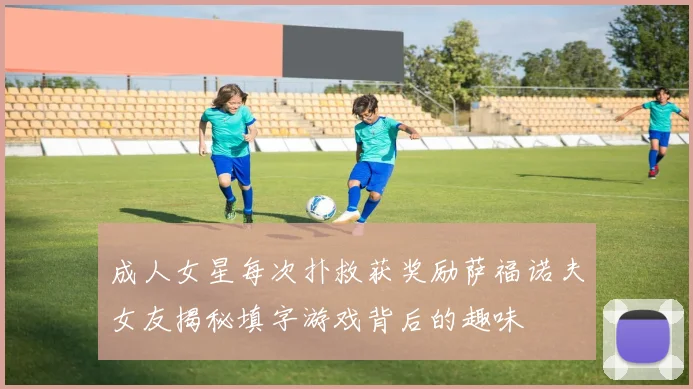 成人女星每次扑救获奖励萨福诺夫女友揭秘填字游戏背后的趣味