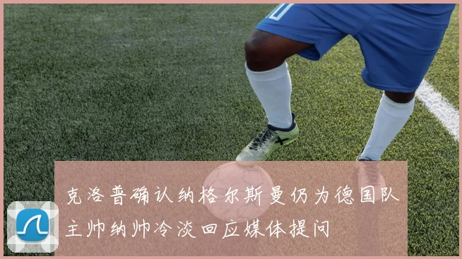 克洛普确认纳格尔斯曼仍为德国队主帅纳帅冷淡回应媒体提问