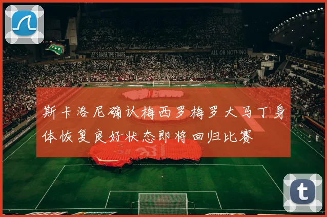斯卡洛尼确认梅西罗梅罗大马丁身体恢复良好状态即将回归比赛