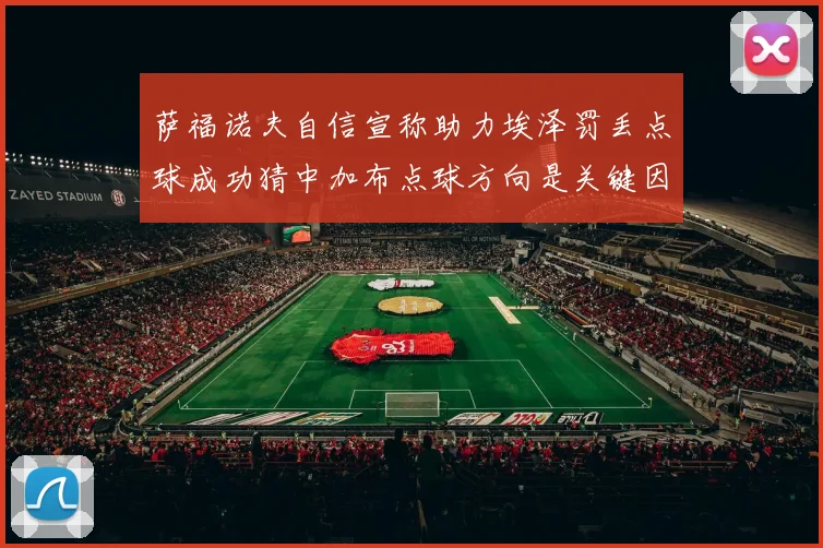 萨福诺夫自信宣称助力埃泽罚丢点球成功猜中加布点球方向是关键因素