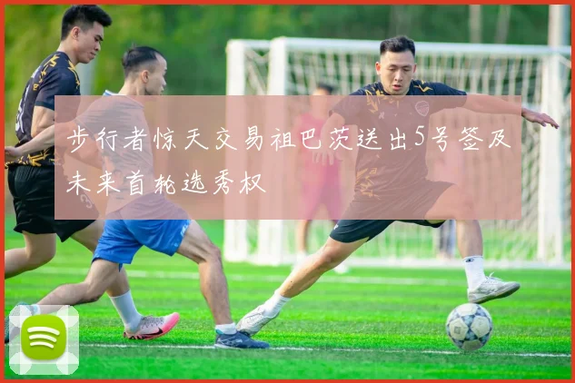 步行者惊天交易祖巴茨送出5号签及未来首轮选秀权