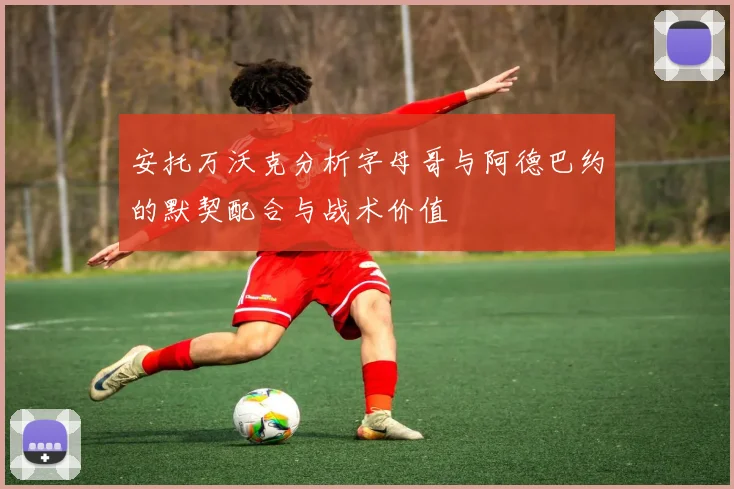 安托万沃克分析字母哥与阿德巴约的默契配合与战术价值